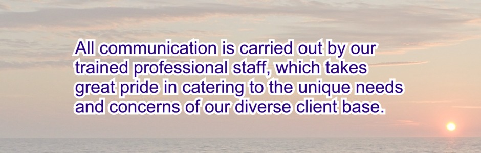All communication is carried out by our trained professional staff, which takes great pride in catering to the unique needs and concerns of our diverse client base.